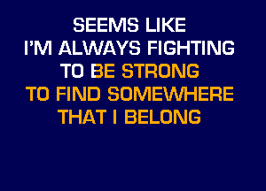 SEEMS LIKE
I'M ALWAYS FIGHTING
TO BE STRONG
TO FIND SOMEINHERE
THAT I BELONG