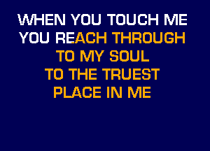 WHEN YOU TOUCH ME
YOU REACH THROUGH
TO MY SOUL
TO THE TRUEST
PLACE IN ME