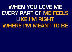 WHEN YOU LOVE ME
EVERY PART OF ME FEELS
LIKE I'M RIGHT
WHERE I'M MEANT TO BE