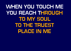 WHEN YOU TOUCH ME
YOU REACH THROUGH
TO MY SOUL
TO THE TRUEST
PLACE IN ME