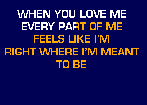 WHEN YOU LOVE ME
EVERY PART OF ME
FEELS LIKE I'M
RIGHT WHERE I'M MEANT
TO BE