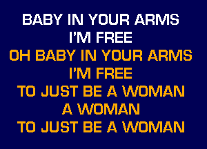 BABY IN YOUR ARMS
I'M FREE
0H BABY IN YOUR ARMS
I'M FREE
TO JUST BE A WOMAN
A WOMAN
T0 JUST BE A WOMAN