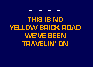 THIS IS NO
YELLOW BRICK ROAD

WE'VE BEEN
TRAVELIM 0N