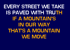 EVERY STREET WE TAKE
IS PAVED WITH TRUTH
IF A MOUNTAINS
IN OUR WAY
THAT'S A MOUNTAIN
WE MOVE