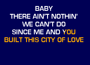 BABY
THERE AIN'T NOTHIN'
WE CAN'T DO
SINCE ME AND YOU
BUILT THIS CITY OF LOVE