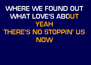 WHERE WE FOUND OUT
WHAT LOVE'S ABOUT
YEAH
THERE'S N0 STOPPIM US
NOW