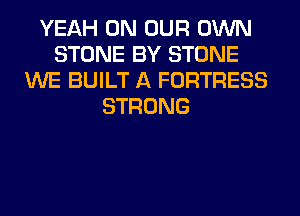YEAH ON OUR OWN
STONE BY STONE
WE BUILT A FORTRESS
STRONG