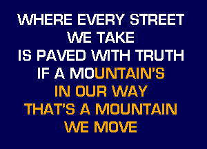 WHERE EVERY STREET
WE TAKE
IS PAVED WITH TRUTH
IF A MOUNTAINS
IN OUR WAY
THAT'S A MOUNTAIN
WE MOVE