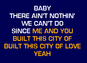 BABY
THERE AIN'T NOTHIN'
WE CAN'T DO
SINCE ME AND YOU
BUILT THIS CITY OF
BUILT THIS CITY OF LOVE
YEAH