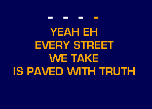 YEAH EH
EVERY STREET
WE TAKE
IS PAVED WITH TRUTH