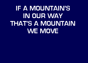 IF A MOUNTAINS
IN OUR WAY
THAT'S A MOUNTAIN
WE MOVE