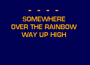 SOMEWHERE
OVER THE RAINBOW

WAY UP HIGH