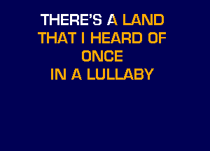 THERE'S A LAND
THAT I HEARD 0F
ONCE
IN A LULLABY