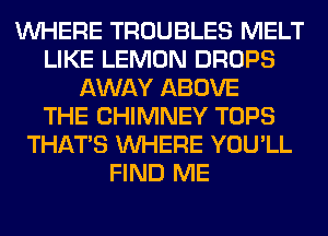 WHERE TROUBLES MELT
LIKE LEMON DROPS
AWAY ABOVE
THE CHIMNEY TOPS
THAT'S WHERE YOU'LL
FIND ME