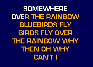 SOMEWHERE
OVER THE RAINBOW
BLUEBIRDS FLY
BIRDS FLY OVER
THE RAINBOW WHY
THEN 0H WHY
CAN'T l