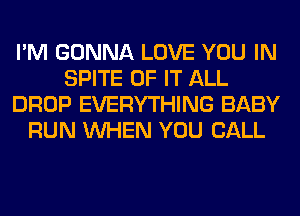 I'M GONNA LOVE YOU IN
SPITE OF IT ALL
DROP EVERYTHING BABY
RUN WHEN YOU CALL