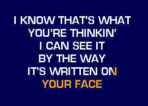 I KNOW THAT'S WHAT
YOU'RE THINKIN'
I CAN SEE IT
BY THE WAY
IT'S WRITTEN ON

YOUR FACE l