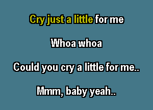 Cry just a little for me
Whoa whoa

Could you cry a little for me..

Mmm, baby yeah..