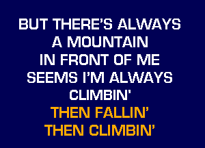 BUT THERE'S ALWAYS
A MOUNTAIN
IN FRONT OF ME

SEEMS I'M ALWAYS
CLIMBIN'

THEN FALLIM
THEN CLIMBIM