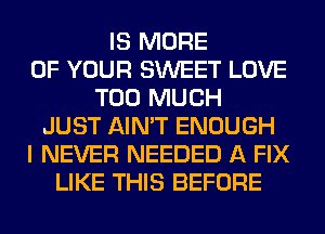 IS MORE
OF YOUR SWEET LOVE
TOO MUCH
JUST AIN'T ENOUGH
I NEVER NEEDED A FIX
LIKE THIS BEFORE