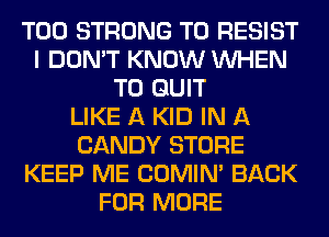 T00 STRONG T0 RESIST
I DON'T KNOW WHEN
T0 QUIT
LIKE A KID IN A
CANDY STORE
KEEP ME COMIM BACK
FOR MORE