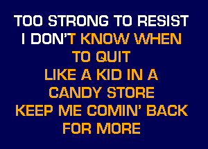 T00 STRONG T0 RESIST
I DON'T KNOW WHEN
T0 QUIT
LIKE A KID IN A
CANDY STORE
KEEP ME COMIM BACK
FOR MORE