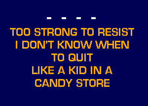 T00 STRONG T0 RESIST
I DON'T KNOW WHEN
T0 QUIT
LIKE A KID IN A
CANDY STORE
