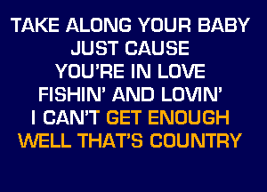 TAKE ALONG YOUR BABY
JUST CAUSE
YOU'RE IN LOVE
FISHIN' AND LOVIN'

I CAN'T GET ENOUGH
WELL THAT'S COUNTRY