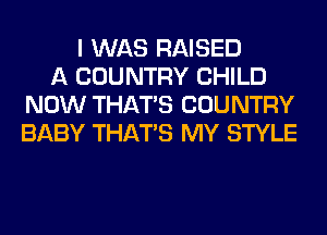 I WAS RAISED
A COUNTRY CHILD
NOW THAT'S COUNTRY
BABY THAT'S MY STYLE