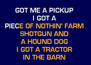 GOT ME A PICKUP
I GOT A
PIECE OF NOTHIN' FARM
SHOTGUN AND
A HOUND DOG
I GOT A TRACTOR
IN THE BARN
