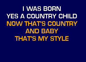 I WAS BORN
YES A COUNTRY CHILD
NOW THAT'S COUNTRY
AND BABY
THAT'S MY STYLE