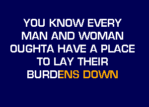 YOU KNOW EVERY
MAN AND WOMAN
OUGHTA HAVE A PLACE
TO LAY THEIR
BURDENS DOWN