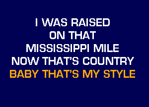 I WAS RAISED
ON THAT
MISSISSIPPI MILE
NOW THAT'S COUNTRY
BABY THAT'S MY STYLE