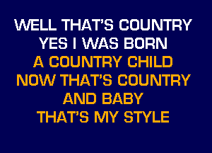 WELL THAT'S COUNTRY
YES I WAS BORN
A COUNTRY CHILD
NOW THAT'S COUNTRY
AND BABY
THAT'S MY STYLE