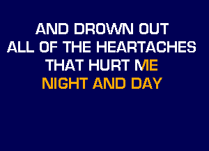 AND BROWN OUT
ALL OF THE HEARTACHES
THAT HURT ME
NIGHT AND DAY