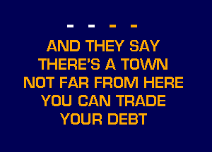 AND THEY SAY
THERE'S A TOWN
NOT FAR FROM HERE
YOU CAN TRADE
YOUR DEBT