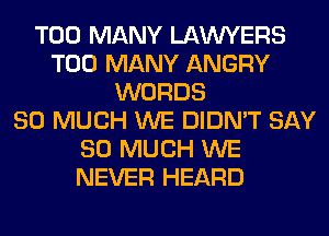 TOO MANY LAWYERS
TOO MANY ANGRY
WORDS
SO MUCH WE DIDN'T SAY
SO MUCH WE
NEVER HEARD