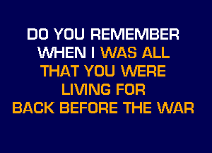 DO YOU REMEMBER
WHEN I WAS ALL
THAT YOU WERE

LIVING FOR
BACK BEFORE THE WAR