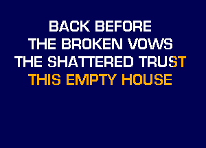 BACK BEFORE
THE BROKEN VOWS
THE SHATI'ERED TRUST
THIS EMPTY HOUSE