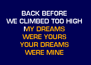 BACK BEFORE
WE CLIMBED T00 HIGH
MY DREAMS
WERE YOURS
YOUR DREAMS
WERE MINE
