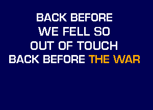 BACK BEFORE
WE FELL 80

OUT OF TOUCH
BACK BEFORE THE WAR
