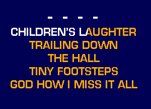 CHILDREN'S LAUGHTER
TRAILING DOWN
THE HALL
TINY FOOTSTEPS
GOD HOWI MISS IT ALL