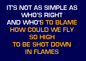 ITS NOT AS SIMPLE AS
WHO'S RIGHT
AND WHO'S T0 BLAME
HOW COULD WE FLY
80 HIGH
TO BE SHOT DOWN
IN FLAMES