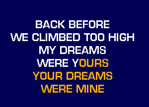 BACK BEFORE
WE CLIMBED T00 HIGH
MY DREAMS
WERE YOURS
YOUR DREAMS
WERE MINE