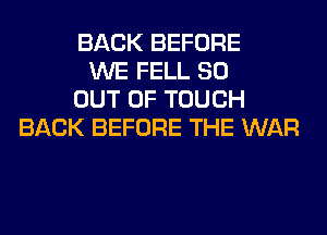 BACK BEFORE
WE FELL 80
OUT OF TOUCH
BACK BEFORE THE WAR