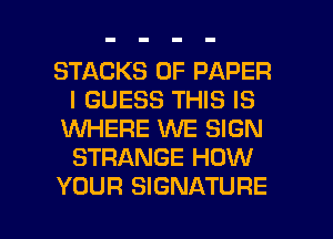 STACKS OF PAPER
I GUESS THIS IS

XNHERE WE SIGN
STRANGE HOW

YOUR SIGNATURE I