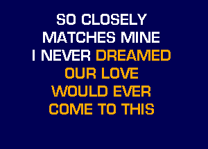 SD CLOSELY
MATCHES MINE
I NEVER DREAMED
OUR LOVE
WOULD EVER
COME TO THIS