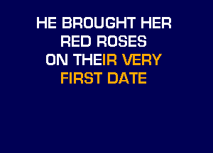HE BROUGHT HER
RED ROSES
ON THEIR VERY

FIRST DATE