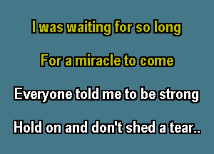 l was waiting for so long

For a miracle to come

Everyone told me to be strong

Hold on and don't shed a tear..