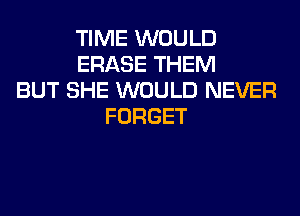 TIME WOULD
ERASE THEM
BUT SHE WOULD NEVER
FORGET